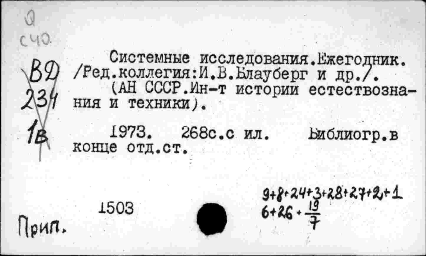 ﻿счо
62
$
Системные исследования.Ежегодник. /Ред.коллегия:И.В.Блауберг и др./.
(АН СССР.Ин-т истории естествозна ния и техники).
1973.	268с.с ил. Библиогр.в
конце отд.ст.
1503
ПриЛ,
